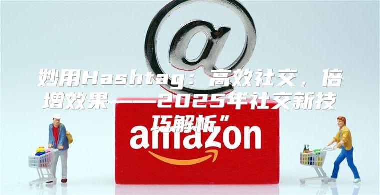 妙用Hashtag：高效社交，倍增效果——2025年社交新技巧解析”