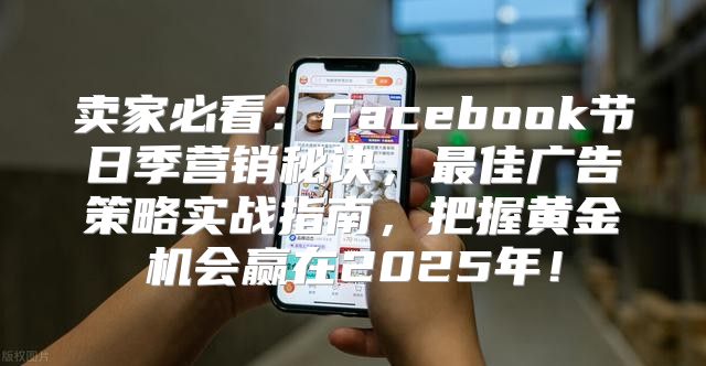 卖家必看：Facebook节日季营销秘诀，最佳广告策略实战指南，把握黄金机会赢在2025年！