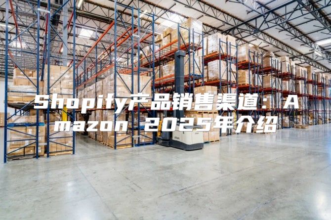 Shopify产品销售渠道：Amazon 2025年介绍