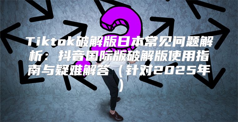 Tiktok破解版日本常见问题解析：抖音国际版破解版使用指南与疑难解答针对2025年