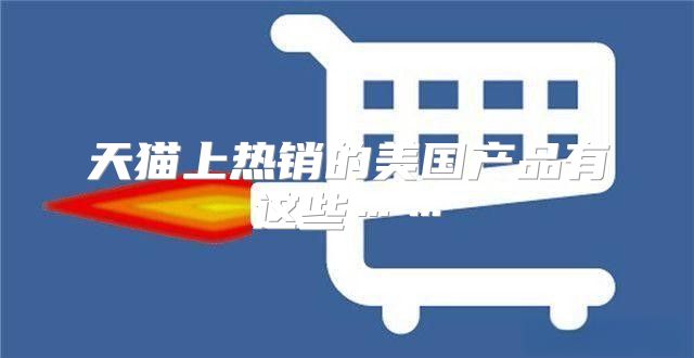 天猫上热销的美国产品有这些……