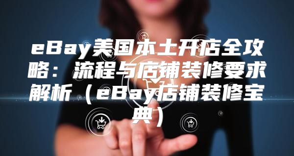eBay美国本土开店全攻略：流程与店铺装修要求解析eBay店铺装修宝典