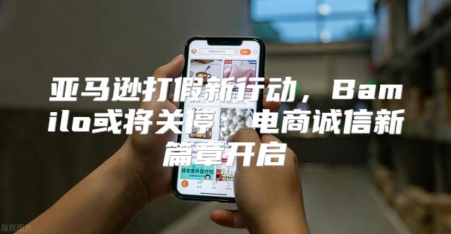 亚马逊打假新行动，Bamilo或将关停：电商诚信新篇章开启