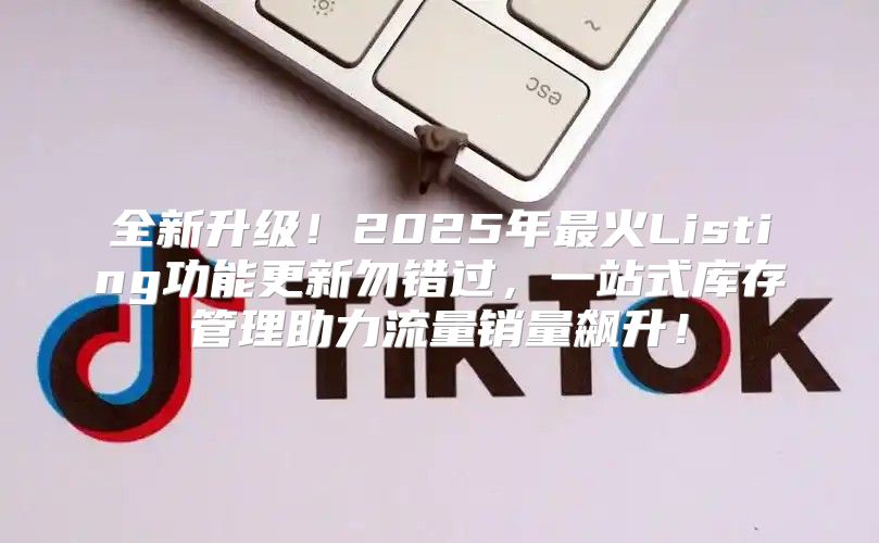 全新升级！2025年最火Listing功能更新勿错过，一站式库存管理助力流量销量飙升！
