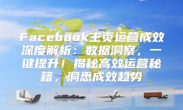 Facebook主页运营成效深度解析：数据洞察，一键提升！揭秘高效运营秘籍，洞悉成效趋势