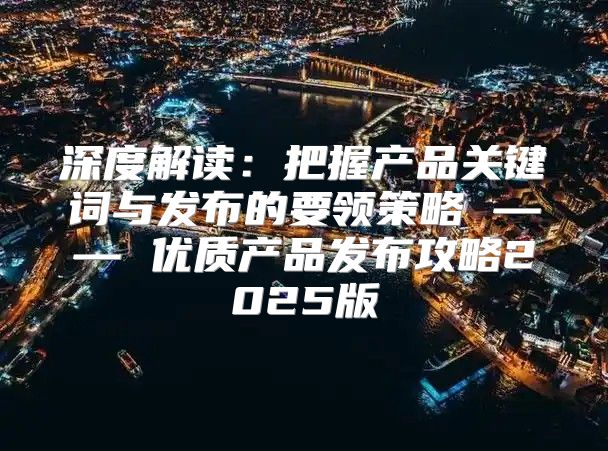 深度解读：把握产品关键词与发布的要领策略 —— 优质产品发布攻略2025版