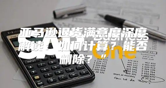 亚马逊退货满意度深度解读：如何计算？能否删除？”