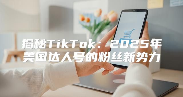 揭秘TikTok：2025年美国达人号的粉丝新势力