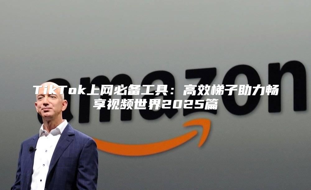TikTok上网必备工具：高效梯子助力畅享视频世界2025篇