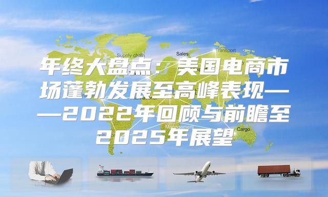 年终大盘点：美国电商市场蓬勃发展至高峰表现——2022年回顾与前瞻至2025年展望