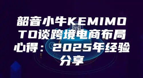 韶音小牛KEMIMOTO谈跨境电商布局心得：2025年经验分享
