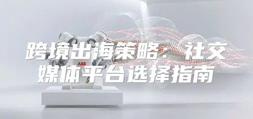 跨境出海策略：社交媒体平台选择指南