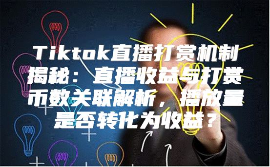 Tiktok直播打赏机制揭秘：直播收益与打赏币数关联解析，播放量是否转化为收益？