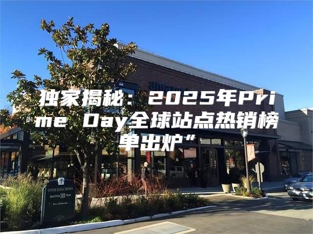独家揭秘：2025年Prime Day全球站点热销榜单出炉”