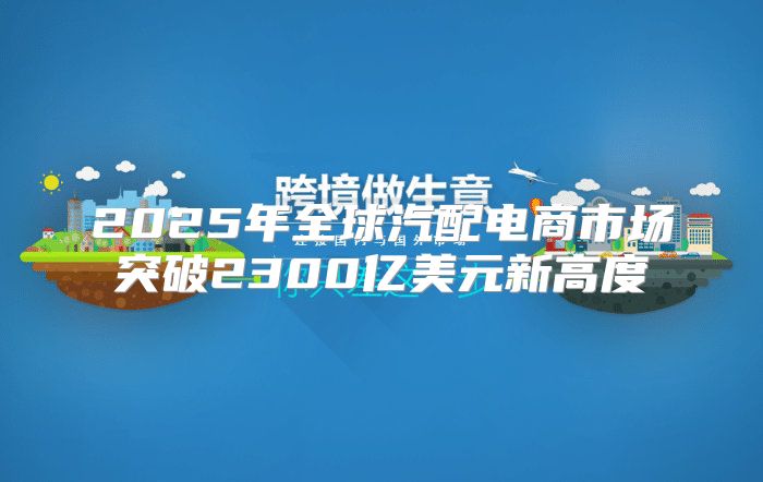 2025年全球汽配电商市场突破2300亿美元新高度