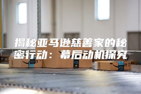 揭秘亚马逊慈善家的秘密行动：幕后动机探究