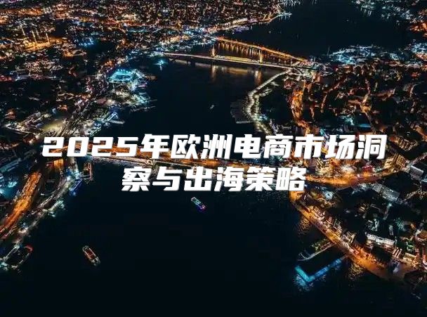 2025年欧洲电商市场洞察与出海策略