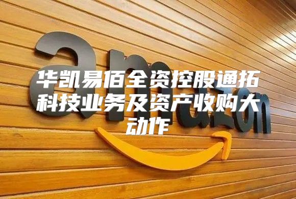 华凯易佰全资控股通拓科技业务及资产收购大动作