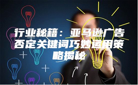 行业秘籍：亚马逊广告否定关键词巧妙运用策略揭秘