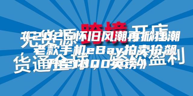 2025怀旧风潮再掀狂潮，老款手机eBay拍卖价飙升至1000英镑