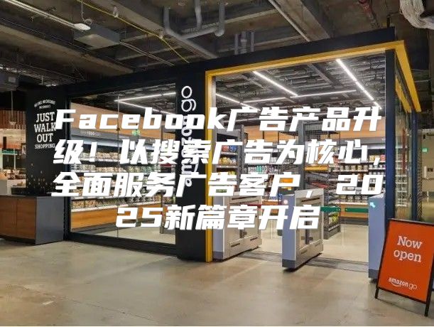 Facebook广告产品升级！以搜索广告为核心，全面服务广告客户，2025新篇章开启