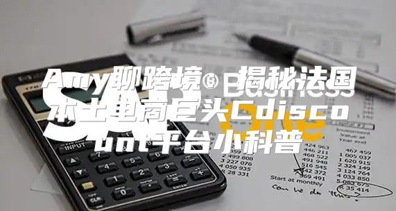 Amy聊跨境：揭秘法国本土电商巨头Cdiscount平台小科普