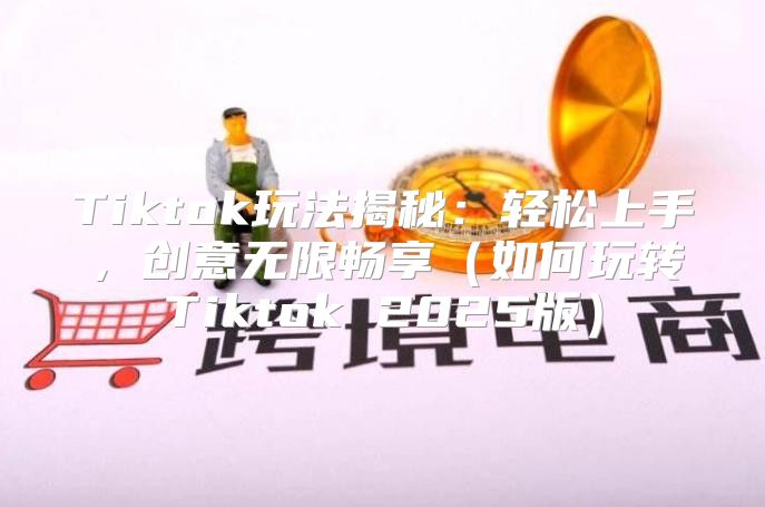 Tiktok玩法揭秘：轻松上手，创意无限畅享如何玩转Tiktok 2025版