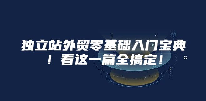 独立站外贸零基础入门宝典！看这一篇全搞定！