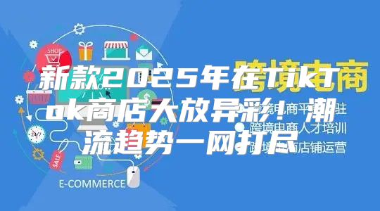新款2025年在TikTok商店大放异彩！潮流趋势一网打尽