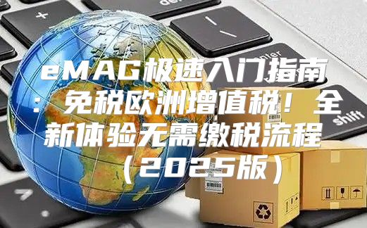 eMAG极速入门指南：免税欧洲增值税！全新体验无需缴税流程2025版