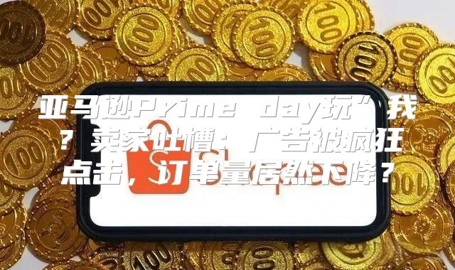 亚马逊Prime day玩”我？卖家吐槽：广告被疯狂点击，订单量居然下降？