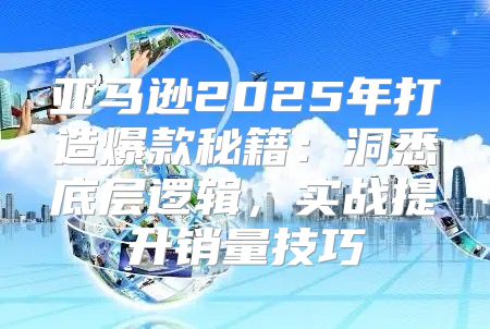 亚马逊2025年打造爆款秘籍：洞悉底层逻辑，实战提升销量技巧
