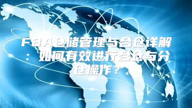 FBA仓储管理与合仓详解：如何有效进行合仓与分仓操作？