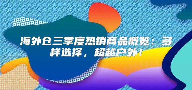 海外仓三季度热销商品概览：多样选择，超越户外！