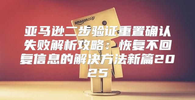 亚马逊二步验证重置确认失败解析攻略：恢复不回复信息的解决方法新篇2025
