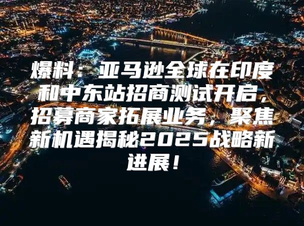 爆料：亚马逊全球在印度和中东站招商测试开启，招募商家拓展业务，聚焦新机遇揭秘2025战略新进展！