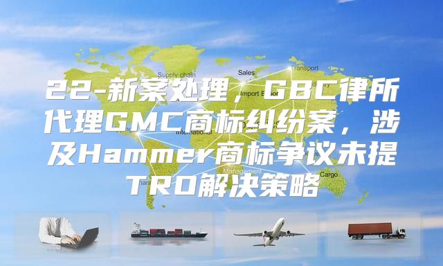 22-新案处理，GBC律所代理GMC商标纠纷案，涉及Hammer商标争议未提TRO解决策略