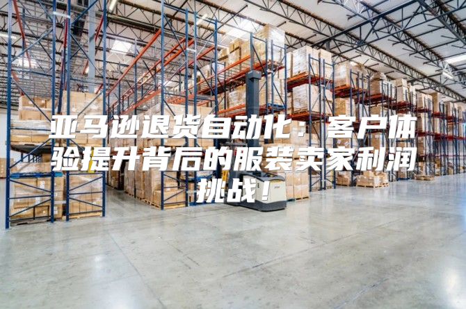 亚马逊退货自动化：客户体验提升背后的服装卖家利润挑战！
