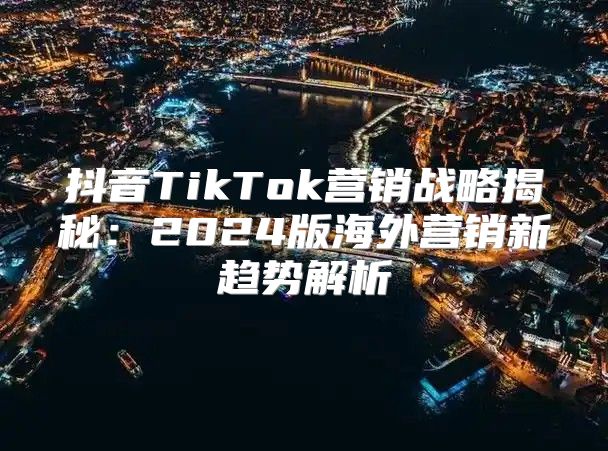 抖音TikTok营销战略揭秘：2025版海外营销新趋势解析