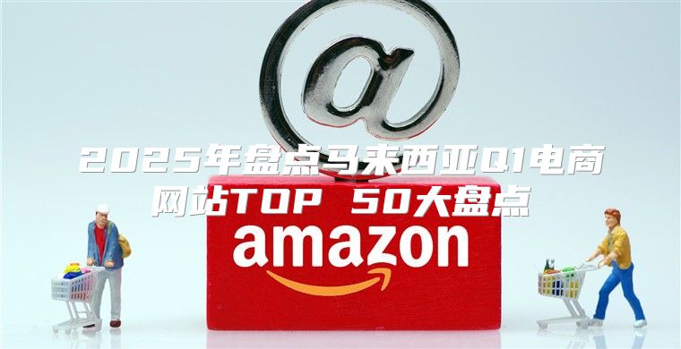 2025年盘点马来西亚Q1电商网站TOP 50大盘点