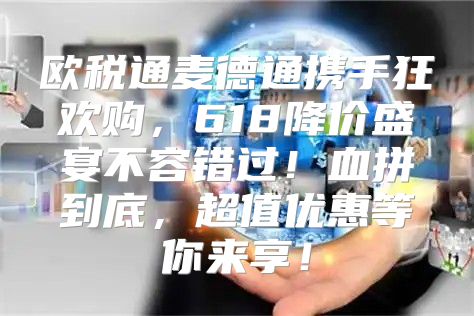 欧税通麦德通携手狂欢购，618降价盛宴不容错过！血拼到底，超值优惠等你来享！