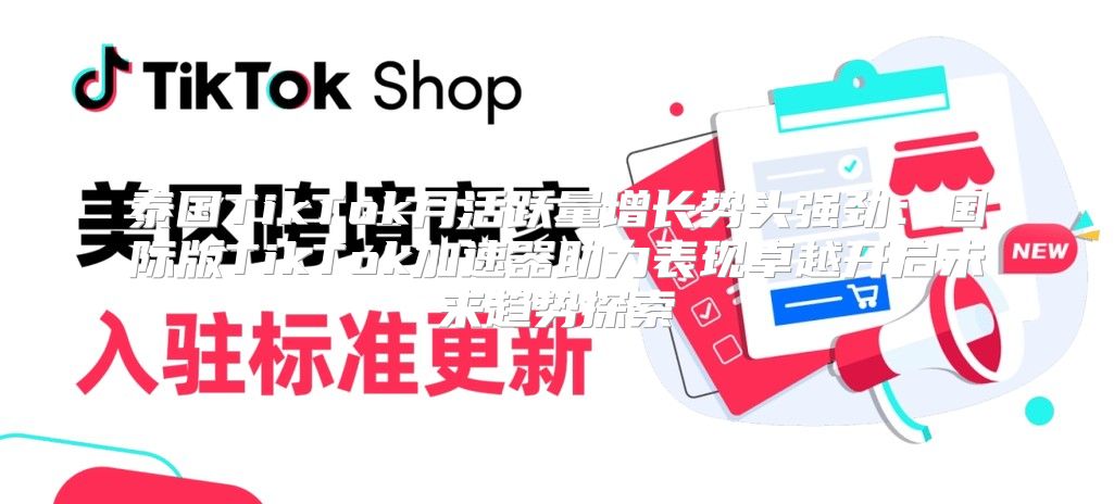 泰国TikTok月活跃量增长势头强劲：国际版TikTok加速器助力表现卓越开启未来趋势探索