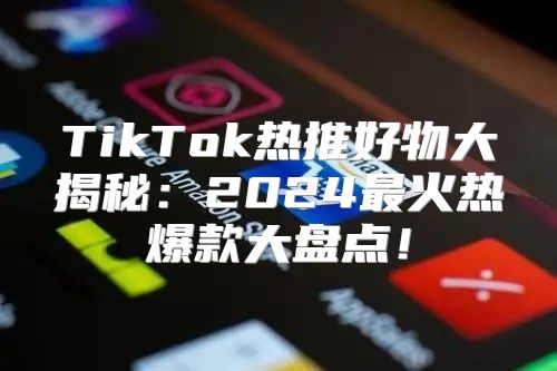 TikTok热推好物大揭秘：2025最火热爆款大盘点！