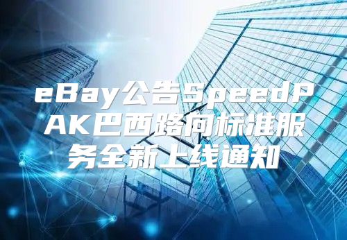 eBay公告SpeedPAK巴西路向标准服务全新上线通知