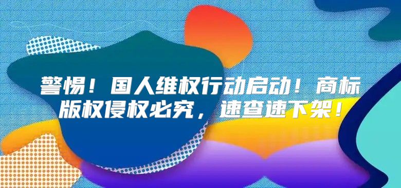 警惕！国人维权行动启动！商标版权侵权必究，速查速下架！
