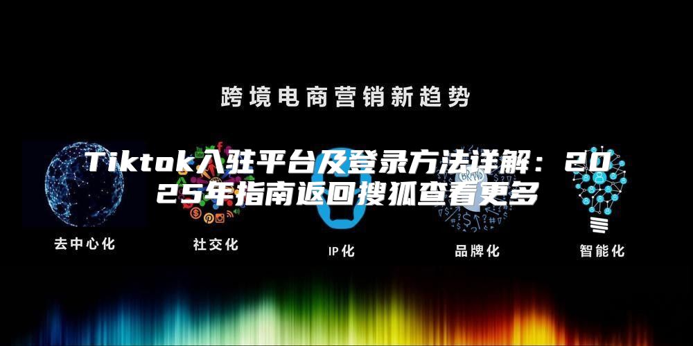 Tiktok入驻平台及登录方法详解：2025年指南返回搜狐查看更多