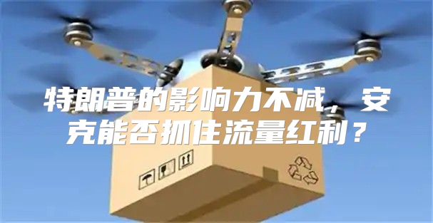 特朗普的影响力不减，安克能否抓住流量红利？