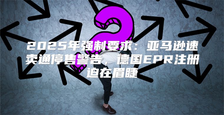 2025年强制要求：亚马逊速卖通停售警告，德国EPR注册迫在眉睫