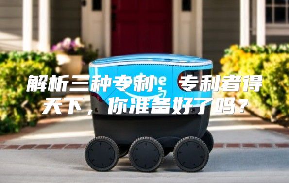 解析三种专利：专利者得天下，你准备好了吗？