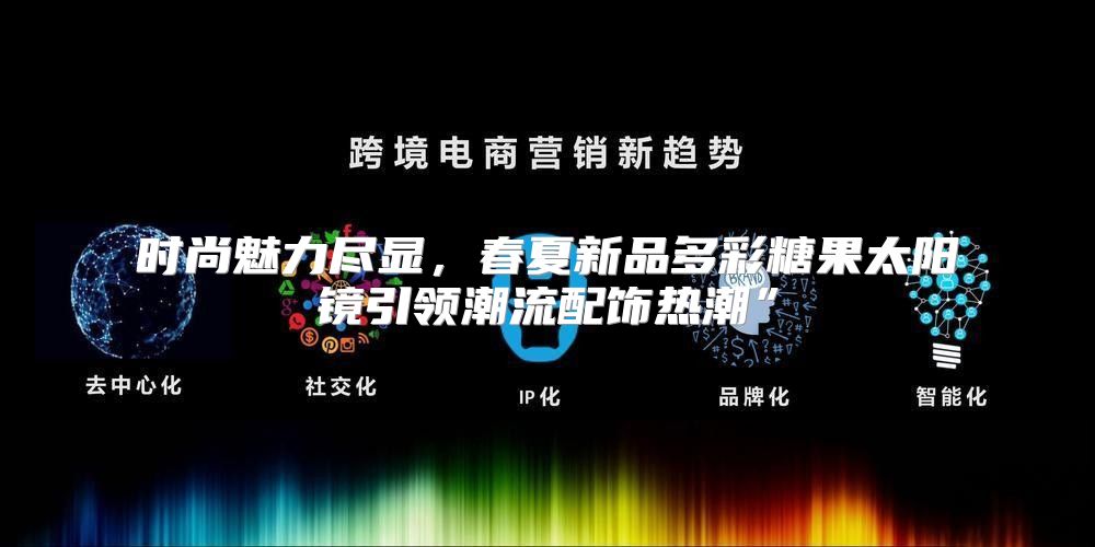 时尚魅力尽显，春夏新品多彩糖果太阳镜引领潮流配饰热潮”